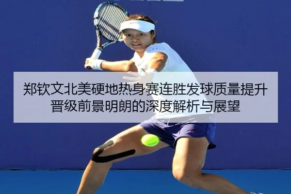 郑钦文北美硬地热身赛连胜发球质量提升晋级前景明朗的深度解析与展望